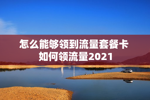 怎么能够领到流量套餐卡 如何领流量2021