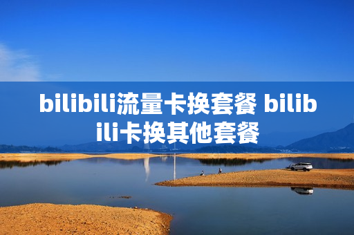 bilibili流量卡换套餐 bilibili卡换其他套餐
