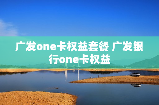 广发one卡权益套餐 广发银行one卡权益