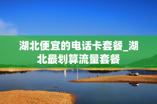 湖北便宜的电话卡套餐_湖北最划算流量套餐