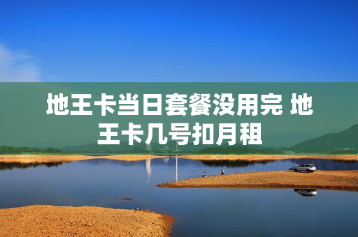 地王卡当日套餐没用完 地王卡几号扣月租