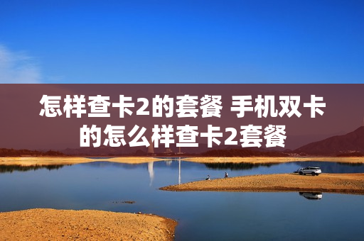 怎样查卡2的套餐 手机双卡的怎么样查卡2套餐