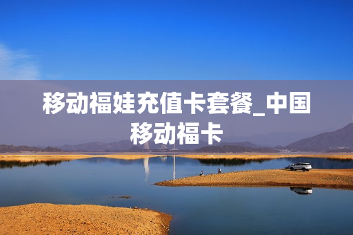 移动福娃充值卡套餐_中国移动福卡
