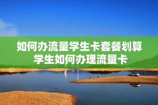 如何办流量学生卡套餐划算 学生如何办理流量卡