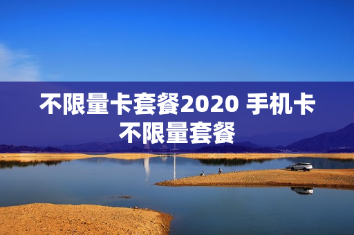 不限量卡套餐2020 手机卡不限量套餐