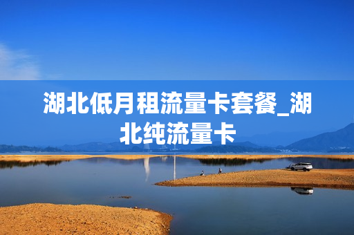 湖北低月租流量卡套餐_湖北纯流量卡