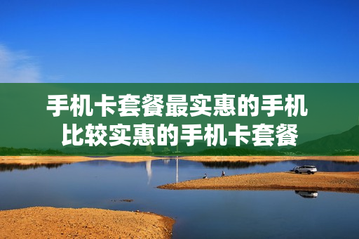 手机卡套餐最实惠的手机 比较实惠的手机卡套餐