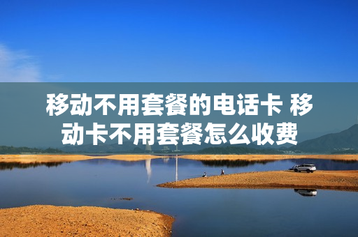 移动不用套餐的电话卡 移动卡不用套餐怎么收费