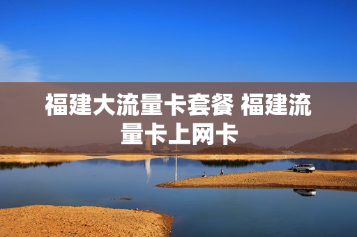 福建大流量卡套餐 福建流量卡上网卡