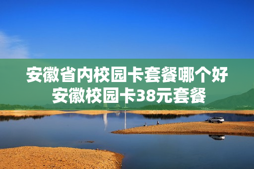 安徽省内校园卡套餐哪个好 安徽校园卡38元套餐