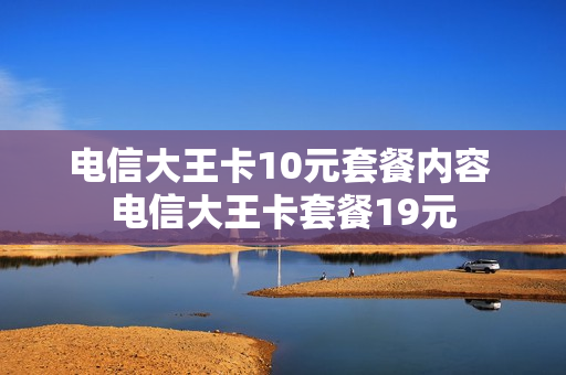 电信大王卡10元套餐内容 电信大王卡套餐19元