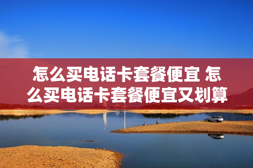 怎么买电话卡套餐便宜 怎么买电话卡套餐便宜又划算