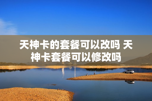 天神卡的套餐可以改吗 天神卡套餐可以修改吗