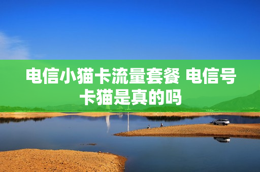 电信小猫卡流量套餐 电信号卡猫是真的吗