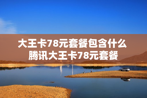 大王卡78元套餐包含什么 腾讯大王卡78元套餐