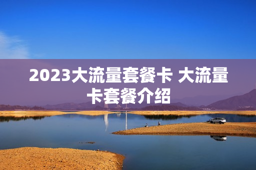 2023大流量套餐卡 大流量卡套餐介绍