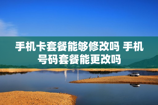 手机卡套餐能够修改吗 手机号码套餐能更改吗