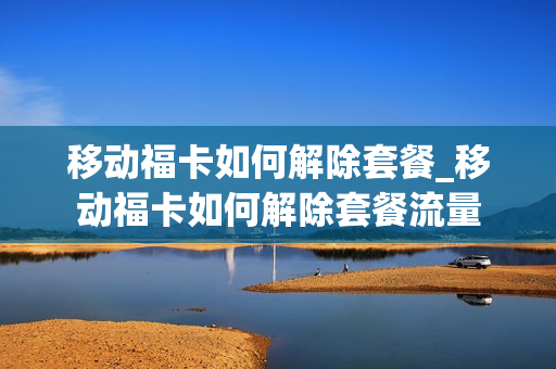 移动福卡如何解除套餐_移动福卡如何解除套餐流量