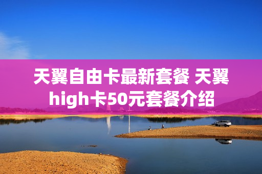 天翼自由卡最新套餐 天翼high卡50元套餐介绍