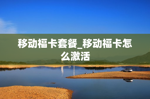 移动福卡套餐_移动福卡怎么激活