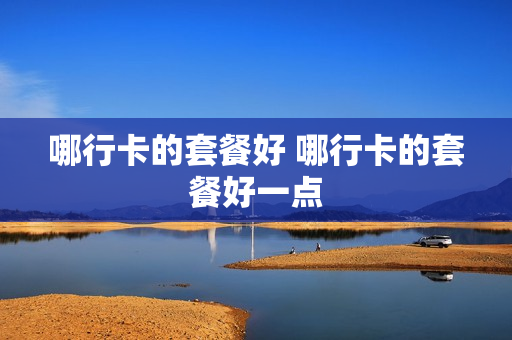 哪行卡的套餐好 哪行卡的套餐好一点