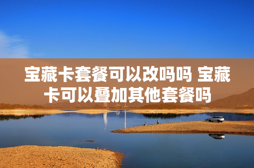 宝藏卡套餐可以改吗吗 宝藏卡可以叠加其他套餐吗