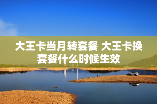 大王卡当月转套餐 大王卡换套餐什么时候生效