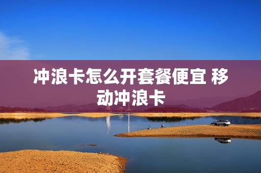 冲浪卡怎么开套餐便宜 移动冲浪卡