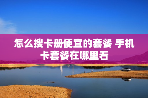 怎么搜卡册便宜的套餐 手机卡套餐在哪里看