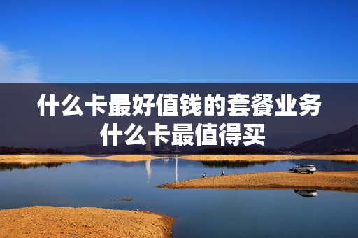 什么卡最好值钱的套餐业务 什么卡最值得买