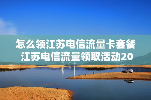 怎么领江苏电信流量卡套餐 江苏电信流量领取活动2021