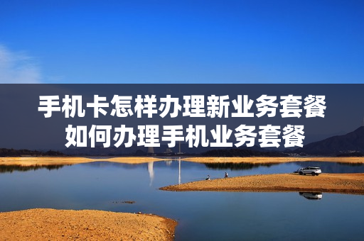 手机卡怎样办理新业务套餐 如何办理手机业务套餐