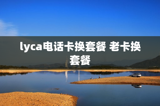 lyca电话卡换套餐 老卡换套餐