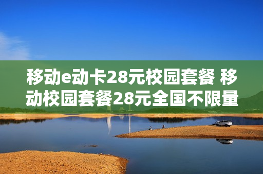 移动e动卡28元校园套餐 移动校园套餐28元全国不限量