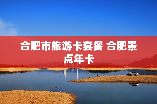 合肥市旅游卡套餐 合肥景点年卡