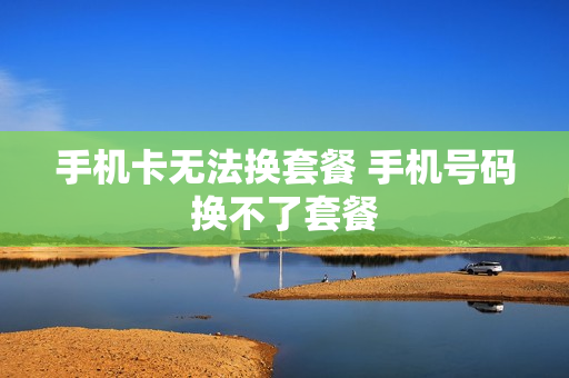 手机卡无法换套餐 手机号码换不了套餐