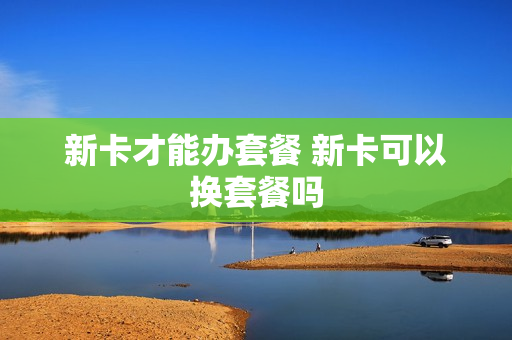新卡才能办套餐 新卡可以换套餐吗