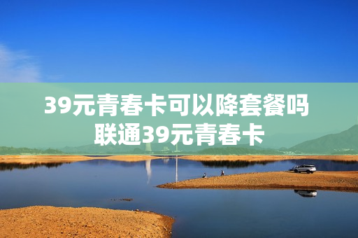 39元青春卡可以降套餐吗 联通39元青春卡