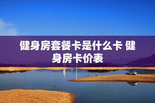 健身房套餐卡是什么卡 健身房卡价表