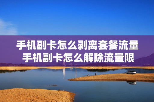 手机副卡怎么剥离套餐流量 手机副卡怎么解除流量限制