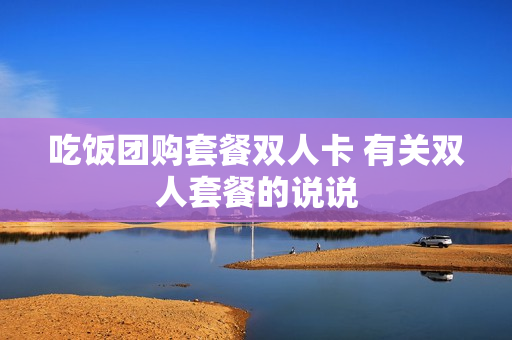 吃饭团购套餐双人卡 有关双人套餐的说说