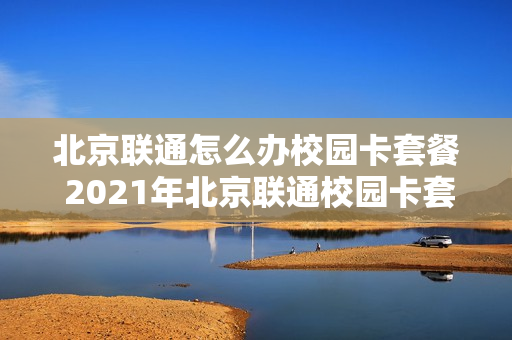 北京联通怎么办校园卡套餐 2021年北京联通校园卡套餐