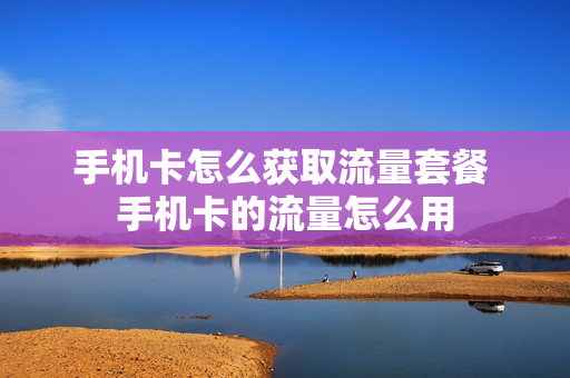 手机卡怎么获取流量套餐 手机卡的流量怎么用
