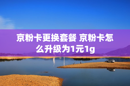 京粉卡更换套餐 京粉卡怎么升级为1元1g