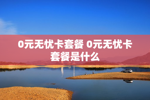0元无忧卡套餐 0元无忧卡套餐是什么