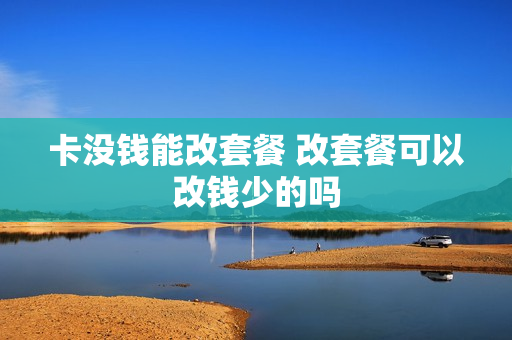 卡没钱能改套餐 改套餐可以改钱少的吗