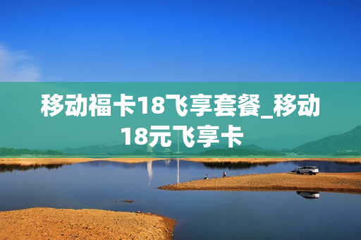 移动福卡18飞享套餐_移动18元飞享卡
