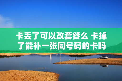 卡丢了可以改套餐么 卡掉了能补一张同号码的卡吗