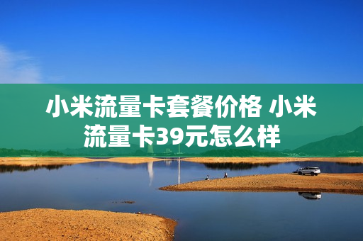 小米流量卡套餐价格 小米流量卡39元怎么样