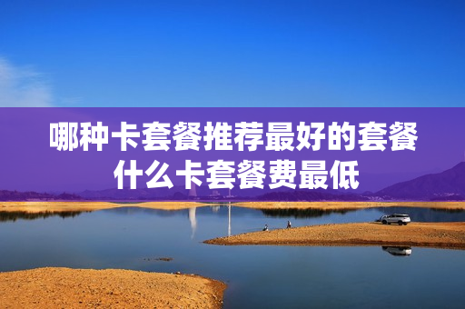 哪种卡套餐推荐最好的套餐 什么卡套餐费最低